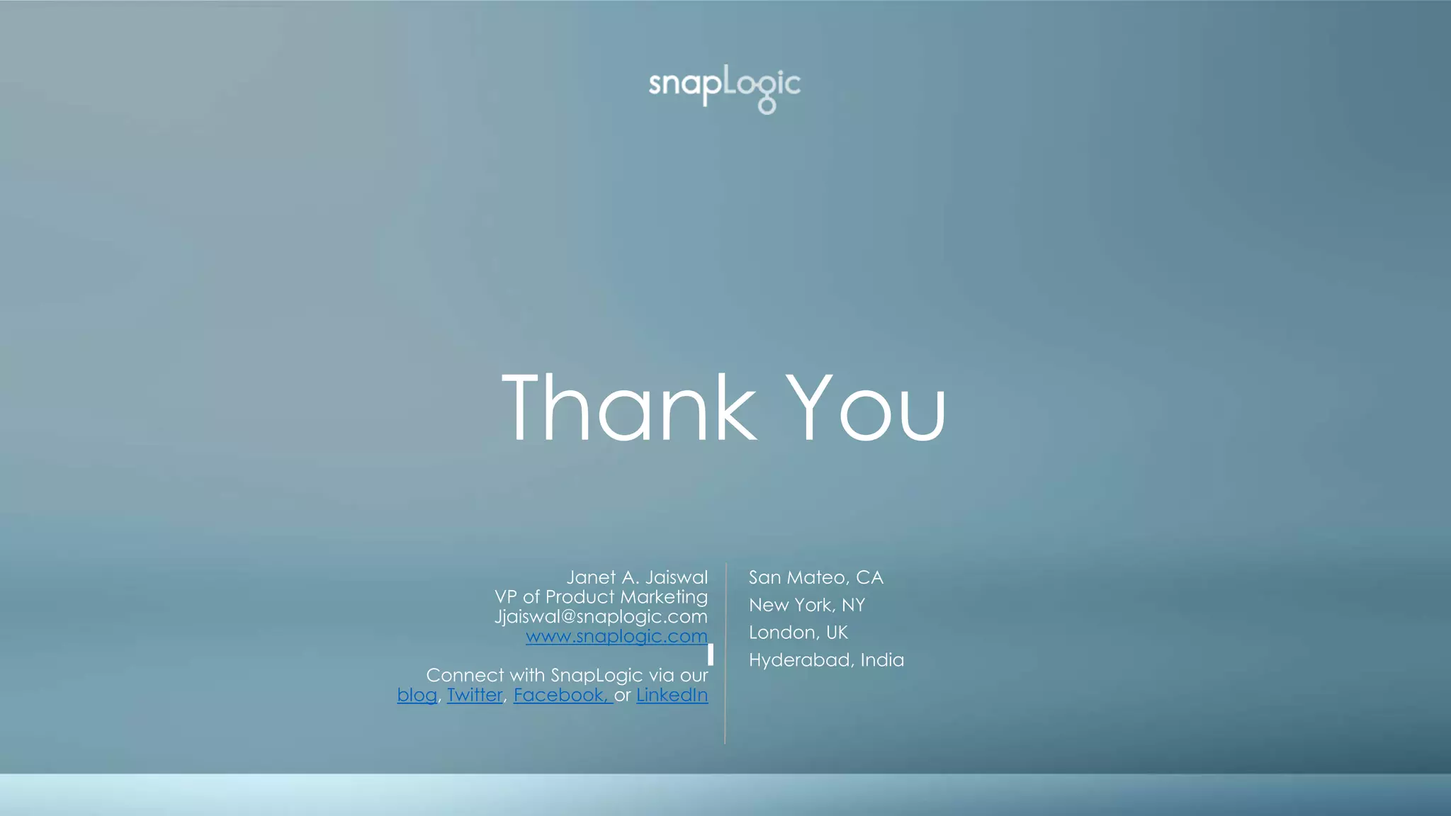 Thank You
San Mateo, CA
New York, NY
London, UK
Hyderabad, India
Janet A. Jaiswal
VP of Product Marketing
Jjaiswal@snaplogic.com
www.snaplogic.com
Connect with SnapLogic via our
blog, Twitter, Facebook, or LinkedIn
 