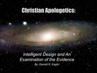 Christian Apologetics:




 Intelligent Design and An
Examination of the Evidence
       By :Garrett R. Eaglin
 