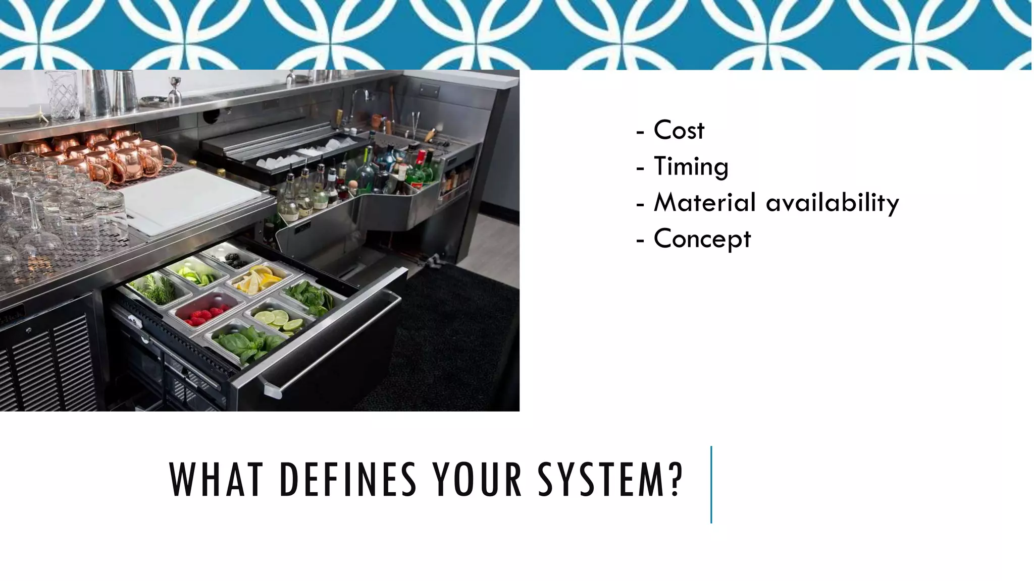 WHAT DEFINES YOUR SYSTEM?
- Cost
- Timing
- Material availability
- Concept
 