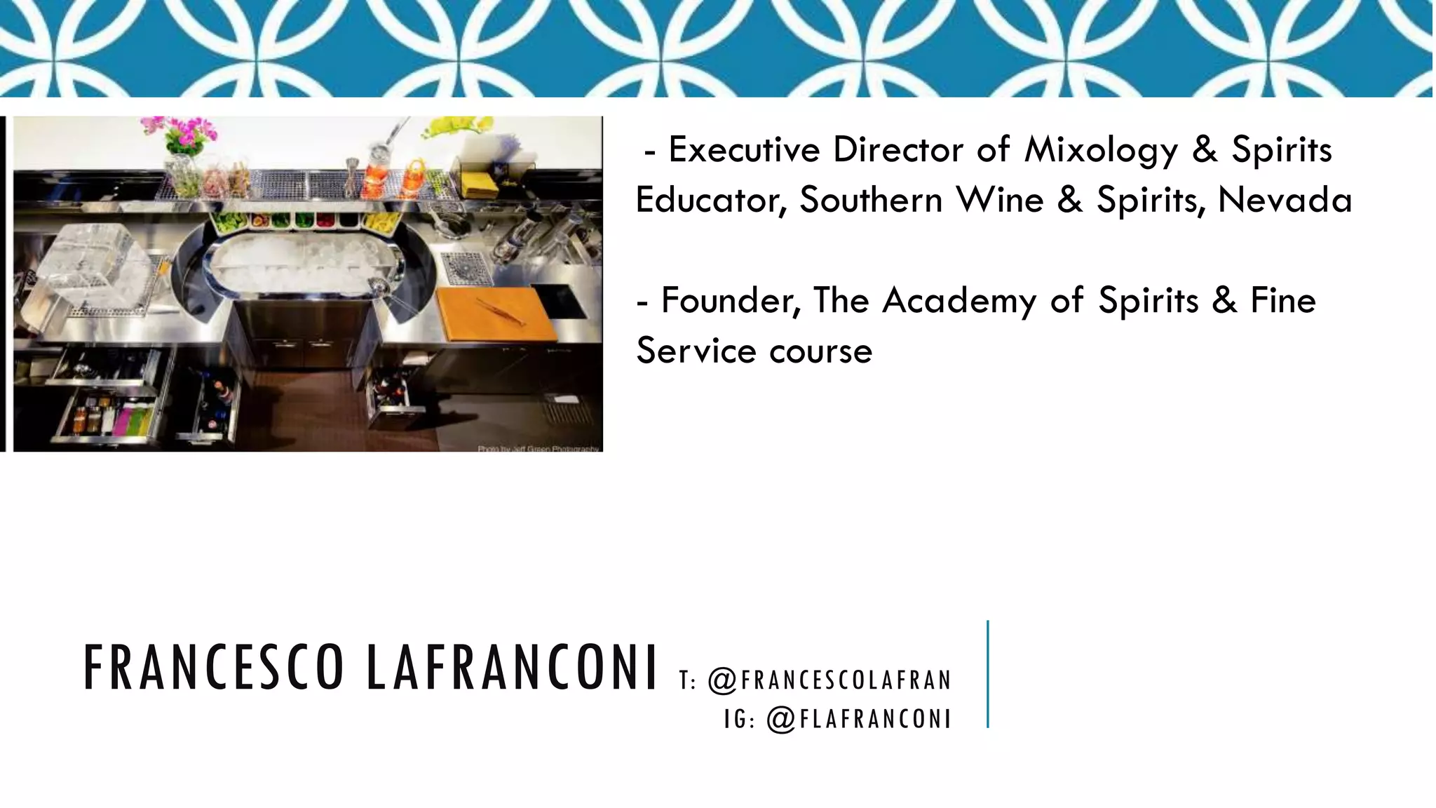 FRANCESCO LAFRANCONI T: @FRANCESCOLAFRAN
IG: @FLAFRANCONI
- Executive Director of Mixology & Spirits
Educator, Southern Wine & Spirits, Nevada
- Founder, The Academy of Spirits & Fine
Service course
 