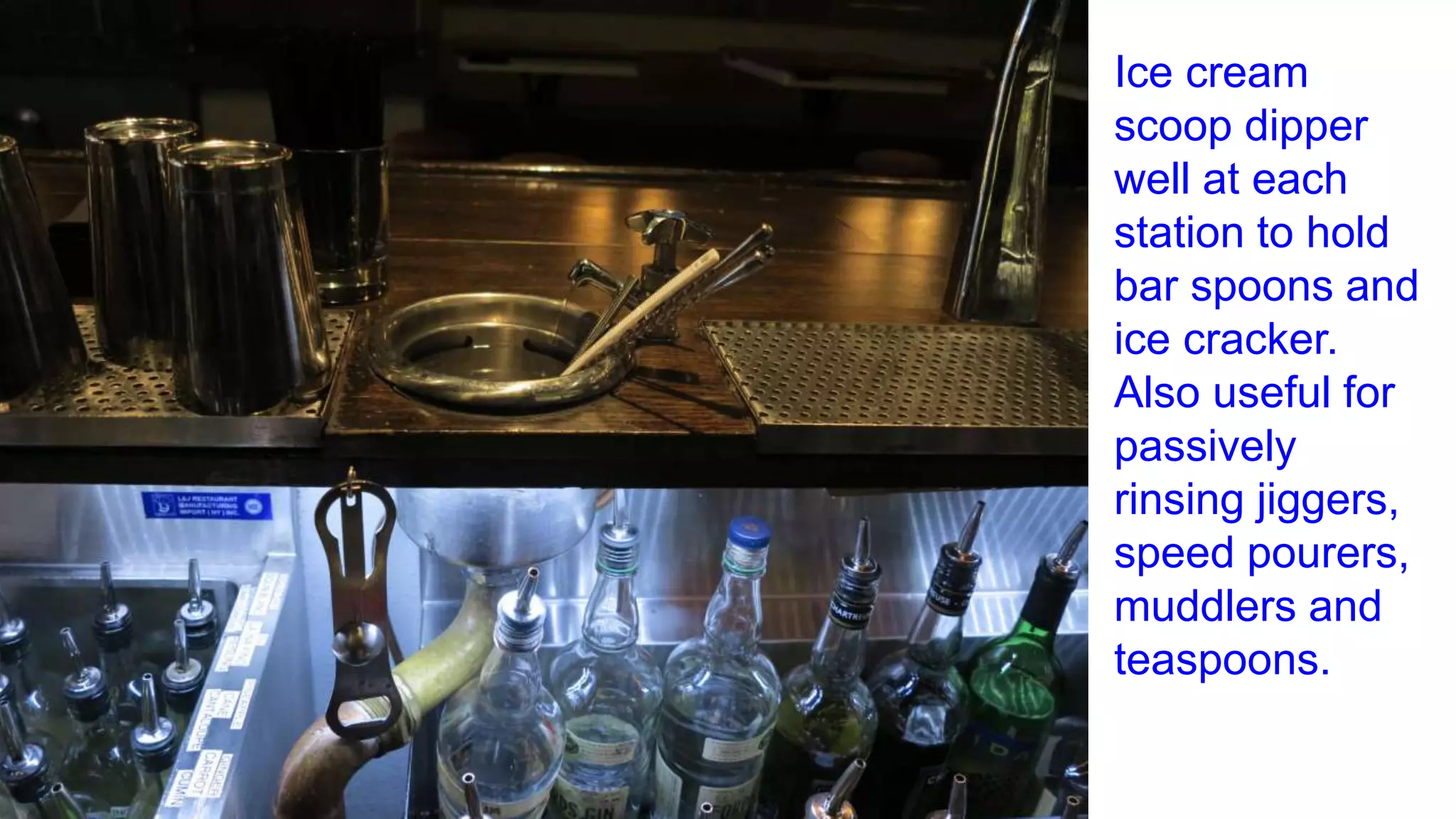 Ice cream
scoop dipper
well at each
station to hold
bar spoons and
ice cracker.
Also useful for
passively
rinsing jiggers,
speed pourers,
muddlers and
teaspoons.
 