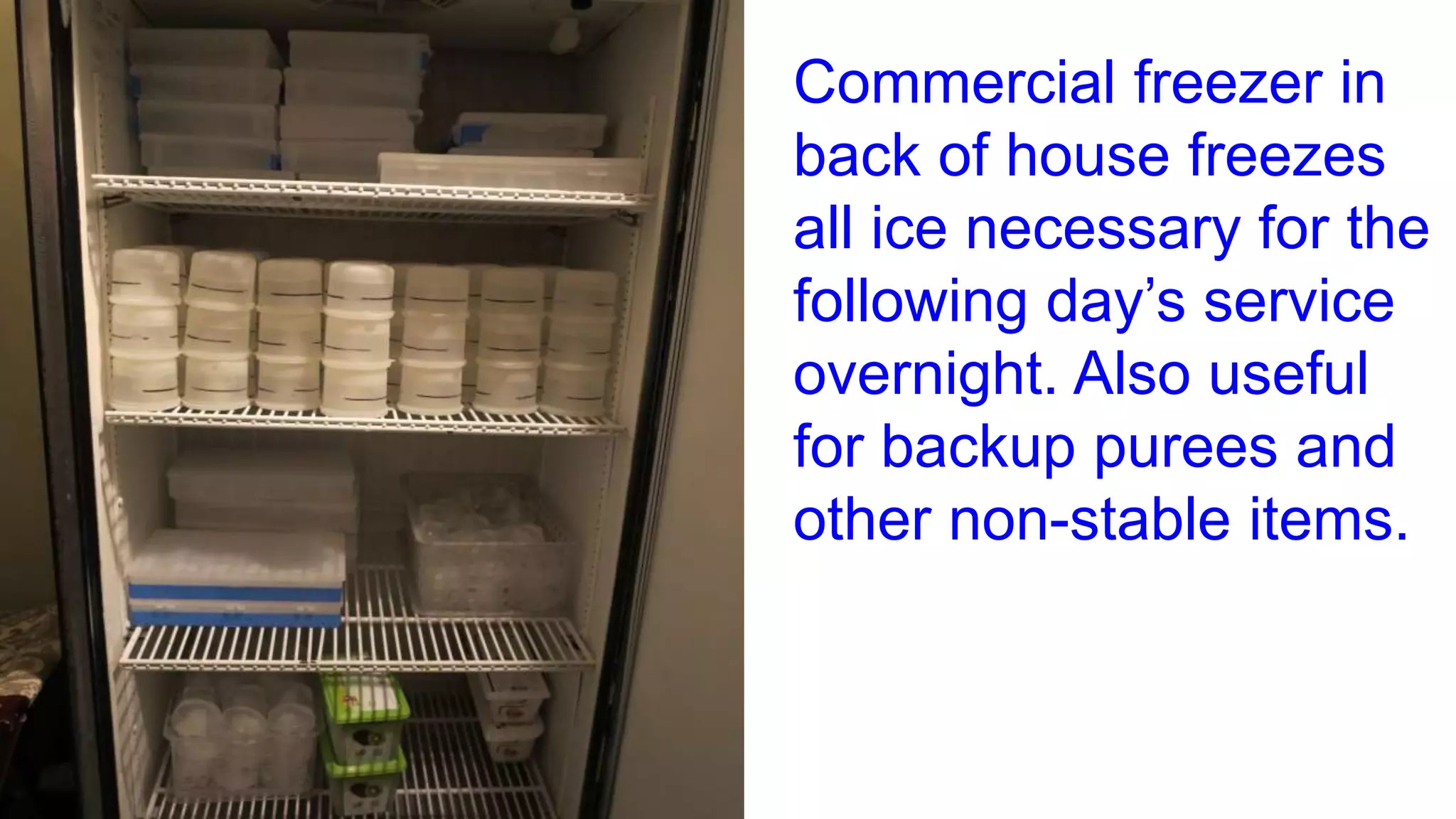 Commercial freezer in
back of house freezes
all ice necessary for the
following day’s service
overnight. Also useful
for backup purees and
other non-stable items.
 