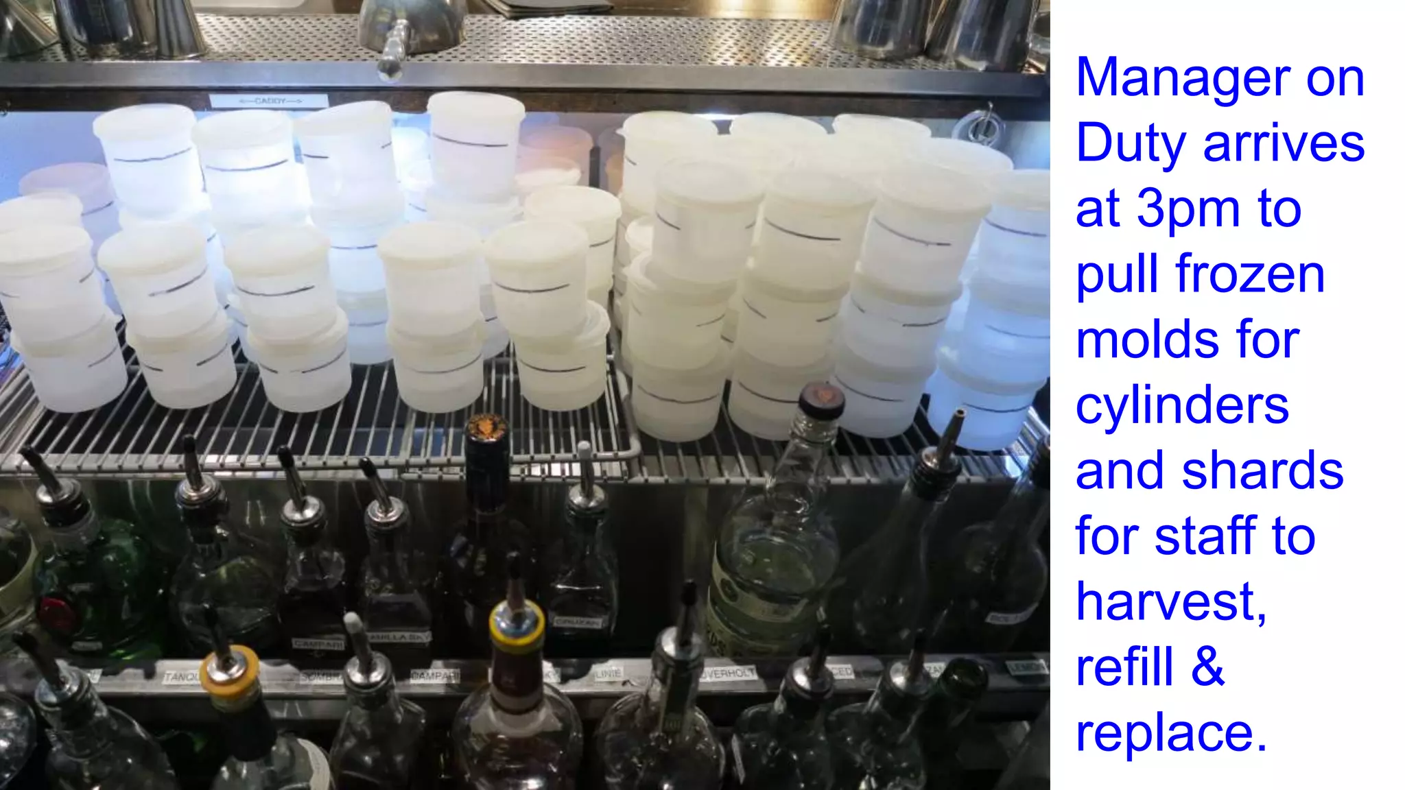 Manager on
Duty arrives
at 3pm to
pull frozen
molds for
cylinders
and shards
for staff to
harvest,
refill &
replace.
 