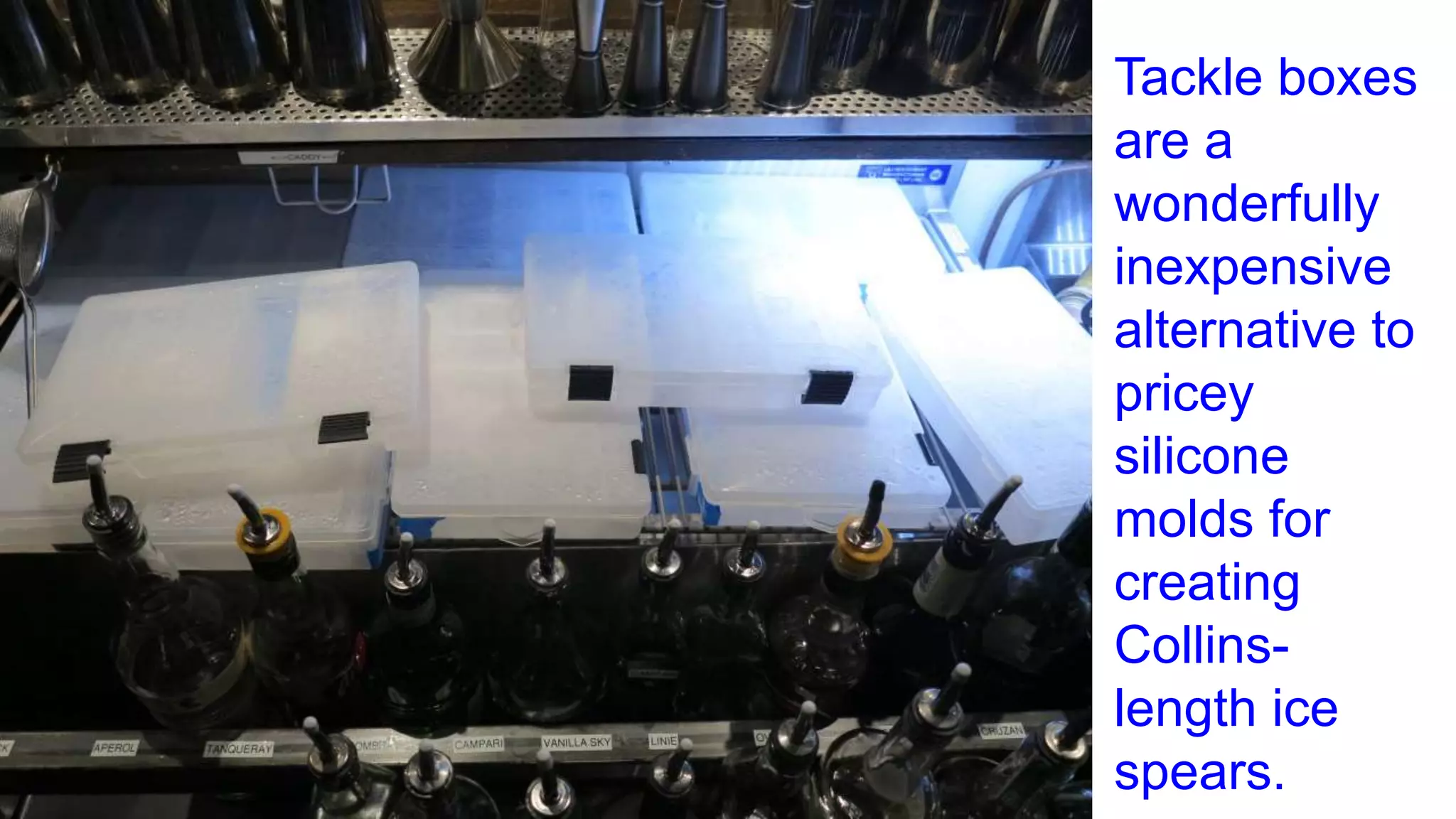 Tackle boxes
are a
wonderfully
inexpensive
alternative to
pricey
silicone
molds for
creating
Collins-
length ice
spears.
 