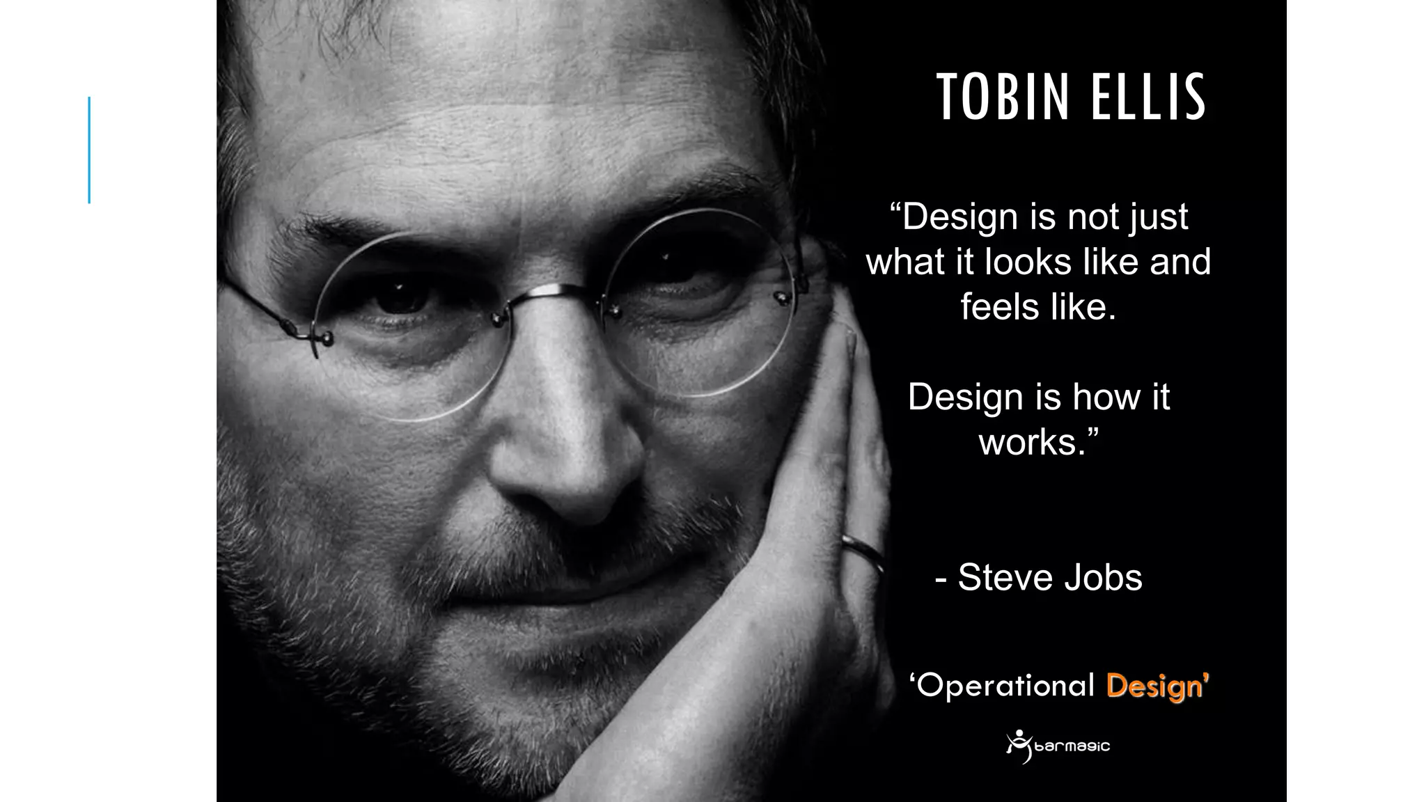 “Design is not just
what it looks like and
feels like.
Design is how it
works.”
- Steve Jobs
‘Operational Design’
TOBIN ELLIS
 