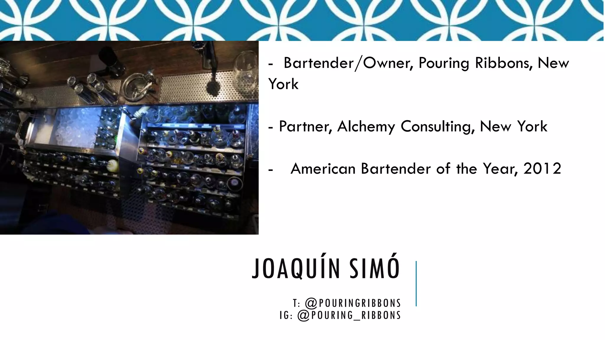 JOAQUÍN SIMÓ
T: @POURINGRIBBONS
IG: @POURING_RIBBONS
- Bartender/Owner, Pouring Ribbons, New
York
- Partner, Alchemy Consulting, New York
- American Bartender of the Year, 2012
 