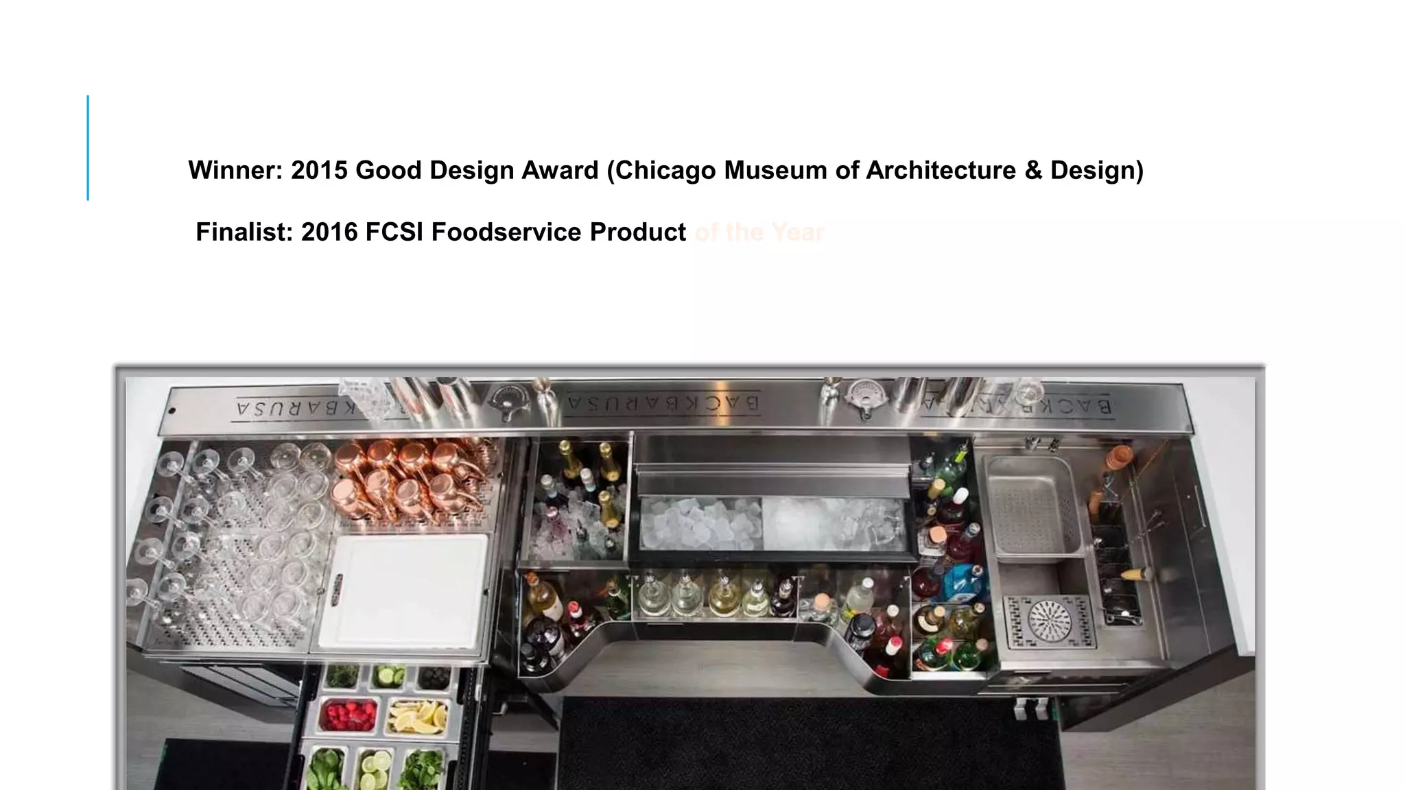 Winner: 2015 Good Design Award (Chicago Museum of Architecture & Design)
Finalist: 2016 FCSI Foodservice Product of the Year
 