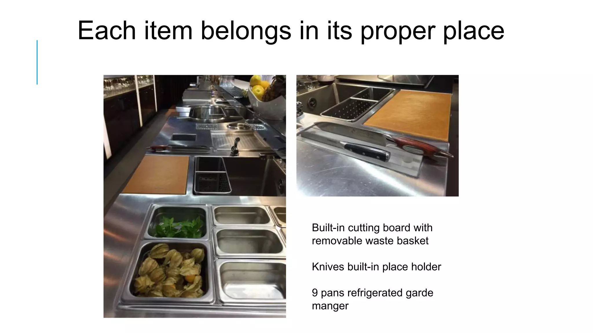 Built-in cutting board with
removable waste basket
Knives built-in place holder
9 pans refrigerated garde
manger
Each item belongs in its proper place
 