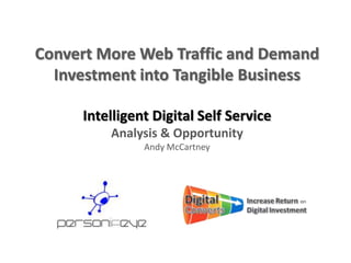 Convert More Web Traffic and Demand
  Investment into Tangible Business

     Intelligent Digital Self Service
         Analysis & Opportunity
               Andy McCartney
 