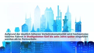 Aufgrund der deutlich höheren Verkehrskomplexität wird hochautoma-
tisiertes Fahren in Stadtgebieten fünf bis zehn Jahre später eingeführt
werden als im Fernverkehr.
Einführung 6
 