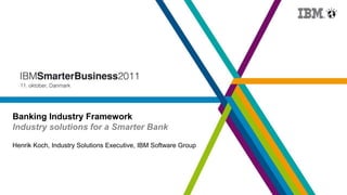 Banking Industry Framework
Industry solutions for a Smarter Bank
Henrik Koch, Industry Solutions Executive, IBM Software Group
 