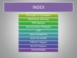 INDEX
Principle of Operation
Electronic devices
PIR Sensor
Microcontroller ATMega8L
LDR
Other ELEMENTS
HOW ITS WORK
CIRCUIT diagram
BLOCK Diagram
PROGRAMME
 