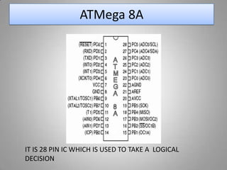 ATMega 8A
IT IS 28 PIN IC WHICH IS USED TO TAKE A LOGICAL
DECISION
 