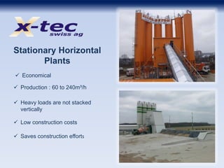 Stationary Horizontal
Plants
 Economical
 Production : 60 to 240m³/h
 Heavy loads are not stacked
vertically
 Low construction costs
 Saves construction efforts
 