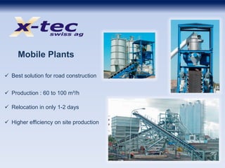 Mobile Plants
 Best solution for road construction
 Production : 60 to 100 m³/h
 Higher efficiency on site production
 Relocation in only 1-2 days
 