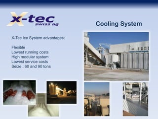 Cooling System
X-Tec Ice System advantages:
Flexible
Lowest running costs
High modular system
Lowest service costs
Seize : 60 and 90 tons
 