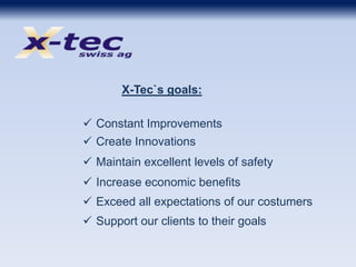 X-Tec`s goals:
 Constant Improvements
 Create Innovations
 Maintain excellent levels of safety
 Increase economic benefits
 Exceed all expectations of our costumers
 Support our clients to their goals
 