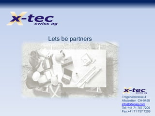 Lets be partners
Trogenerstrasse 4
Altstaetten CH-9450
info@xtecag.com
Tel: +41 71 757 7200
Fax:+41 71 757 7209
 