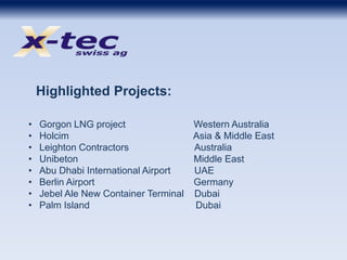 Highlighted Projects:
• Gorgon LNG project Western Australia
• Holcim Asia & Middle East
• Leighton Contractors Australia
• Unibeton Middle East
• Abu Dhabi International Airport UAE
• Berlin Airport Germany
• Jebel Ale New Container Terminal Dubai
• Palm Island Dubai
 