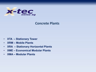Concrete Plants
• XTA – Stationary Tower
• XRM – Mobile Plants
• XRA – Stationary Horizontal Plants
• XME – Economical Modular Plants
• XMA – Modular Plants
 
