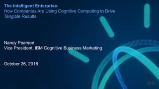 The Intelligent Enterprise:
How Companies Are Using Cognitive Computing to Drive
Tangible Results
Nancy Pearson
Vice President, IBM Cognitive Business Marketing
October 26, 2016
 