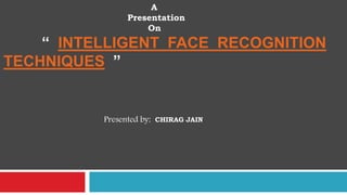 A
Presentation
On

“ INTELLIGENT FACE RECOGNITION
TECHNIQUES ”

Presented by:

CHIRAG JAIN

 