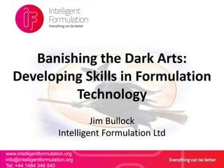 Banishing the Dark Arts:
   Developing Skills in Formulation
            Technology
                                 Jim Bullock
                        Intelligent Formulation Ltd
www.intelligentformulation.org
info@intelligentformulation.org                   1
Tel: +44 1484 346 540
 