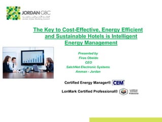 The Key to Cost-Effective, Energy Efficient
and Sustainable Hotels is Intelligent
Energy Management
Presented by
Firas Obeido
CEO
SatchNet Electronic Systems
Amman - Jordan
Certified Energy Manager®
LonMark Certified Professional®
 