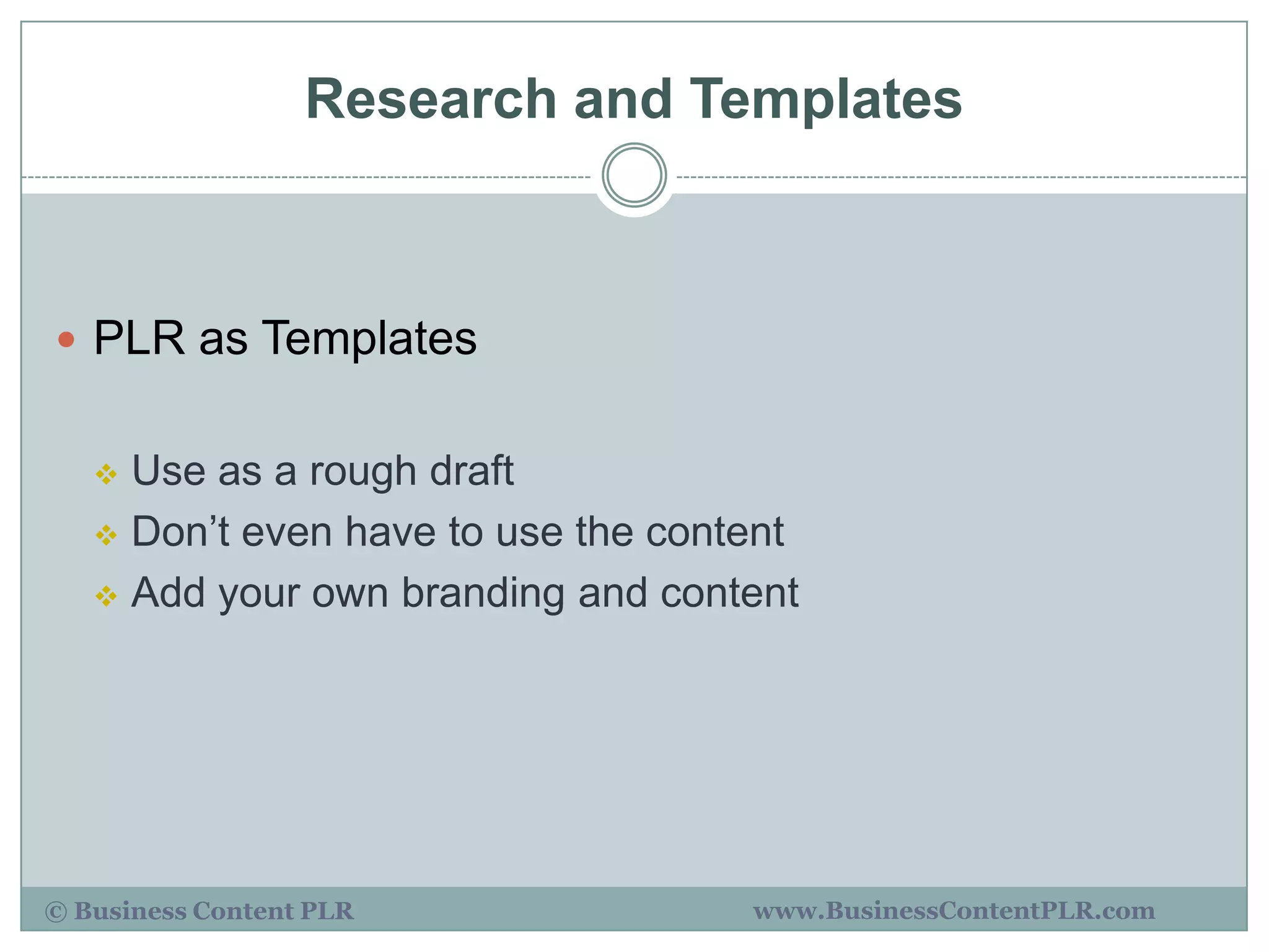 Research and Templates



 PLR as Templates


    Use as a rough draft
    Don‟t even have to use the content

    Add your own branding and content




© Business Content PLR              www.BusinessContentPLR.com
 