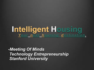 Intelligent Housing
    Yo u r n e x t h o u s i n g d e s t i n a t i o n .


-Meeting Of Minds
 Technology Entrepreneurship
 Stanford University
 