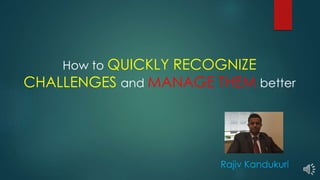 How to QUICKLY RECOGNIZE
CHALLENGES and MANAGE THEM better
Rajiv Kandukuri
 