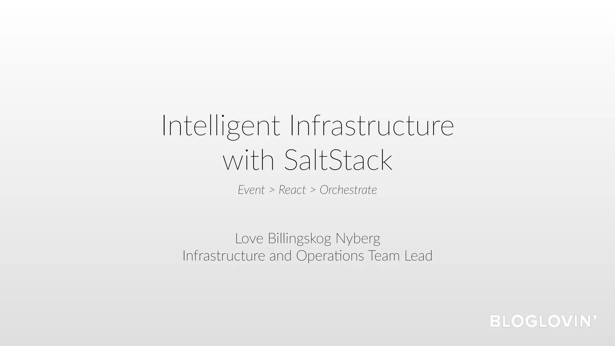Intelligent Infrastructure
with SaltStack
Love Billingskog Nyberg
Infrastructure and Opera=ons Team Lead
Event > React > Orchestrate
 