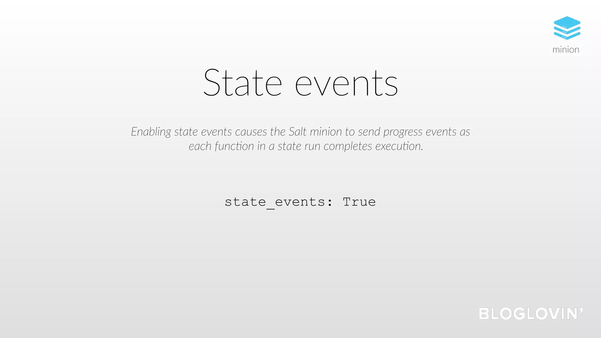 State events
Enabling state events causes the Salt minion to send progress events as
each func5on in a state run completes execu5on.
state_events: True
minion
 