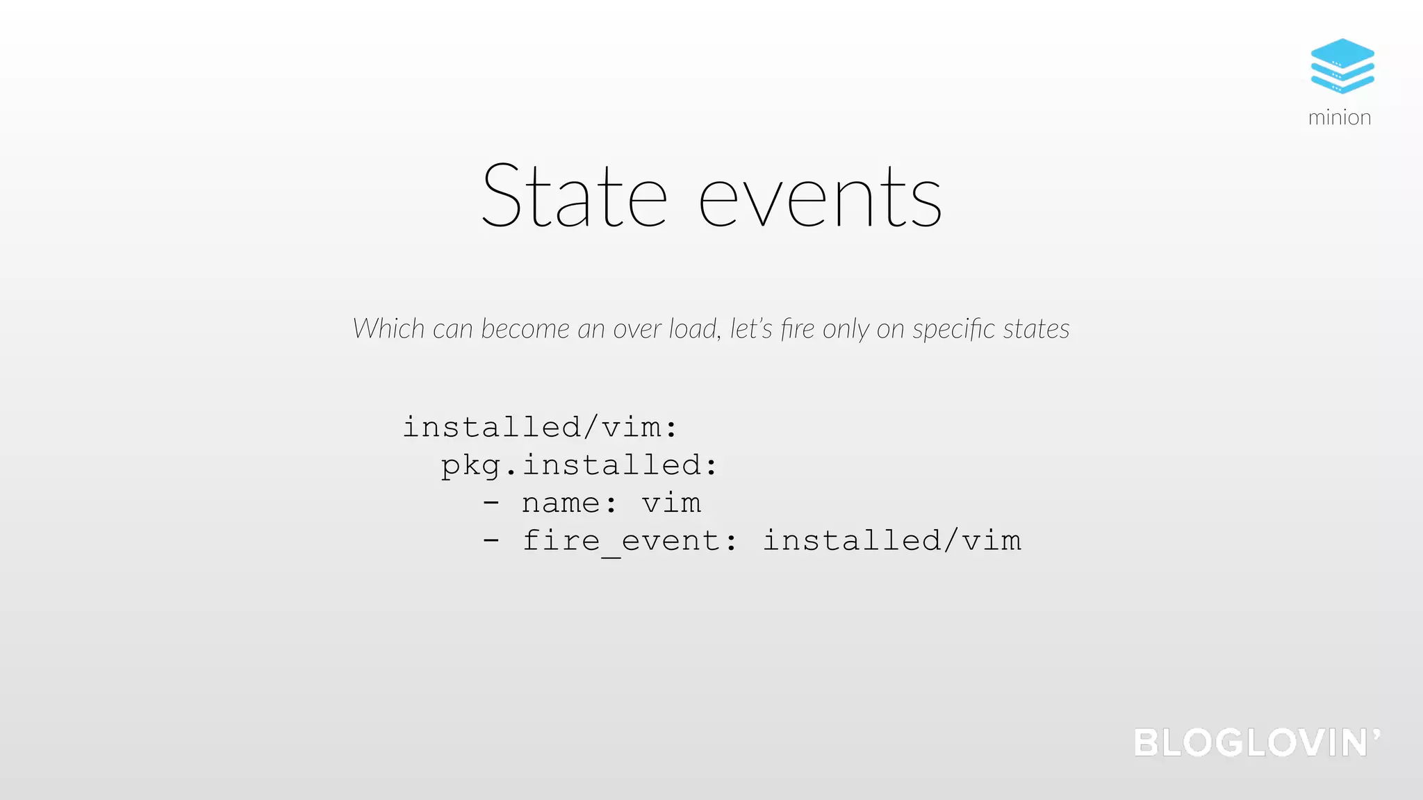 State events
Which can become an over load, let’s ﬁre only on speciﬁc states
installed/vim:
pkg.installed:
- name: vim
- fire_event: installed/vim
minion
 