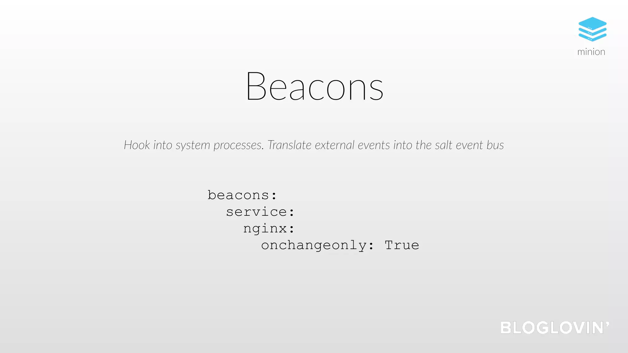 Beacons
beacons:
service:
nginx:
onchangeonly: True
Hook into system processes. Translate external events into the salt event bus
minion
 