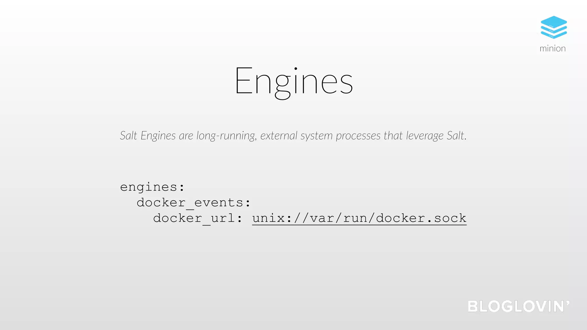 Engines
engines:
docker_events:
docker_url: unix://var/run/docker.sock
Salt Engines are long-running, external system processes that leverage Salt.
minion
 