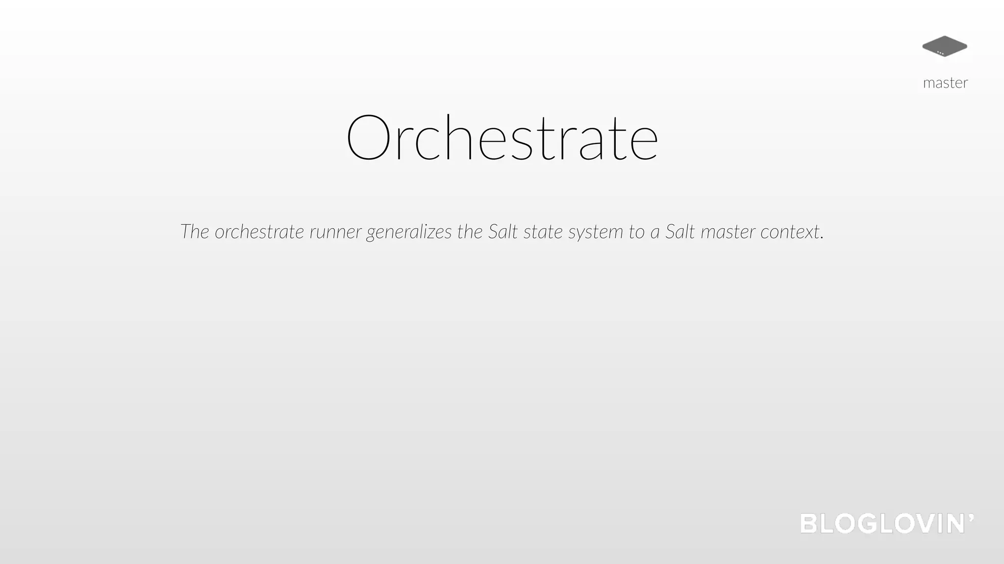 Orchestrate
The orchestrate runner generalizes the Salt state system to a Salt master context.
master
 
