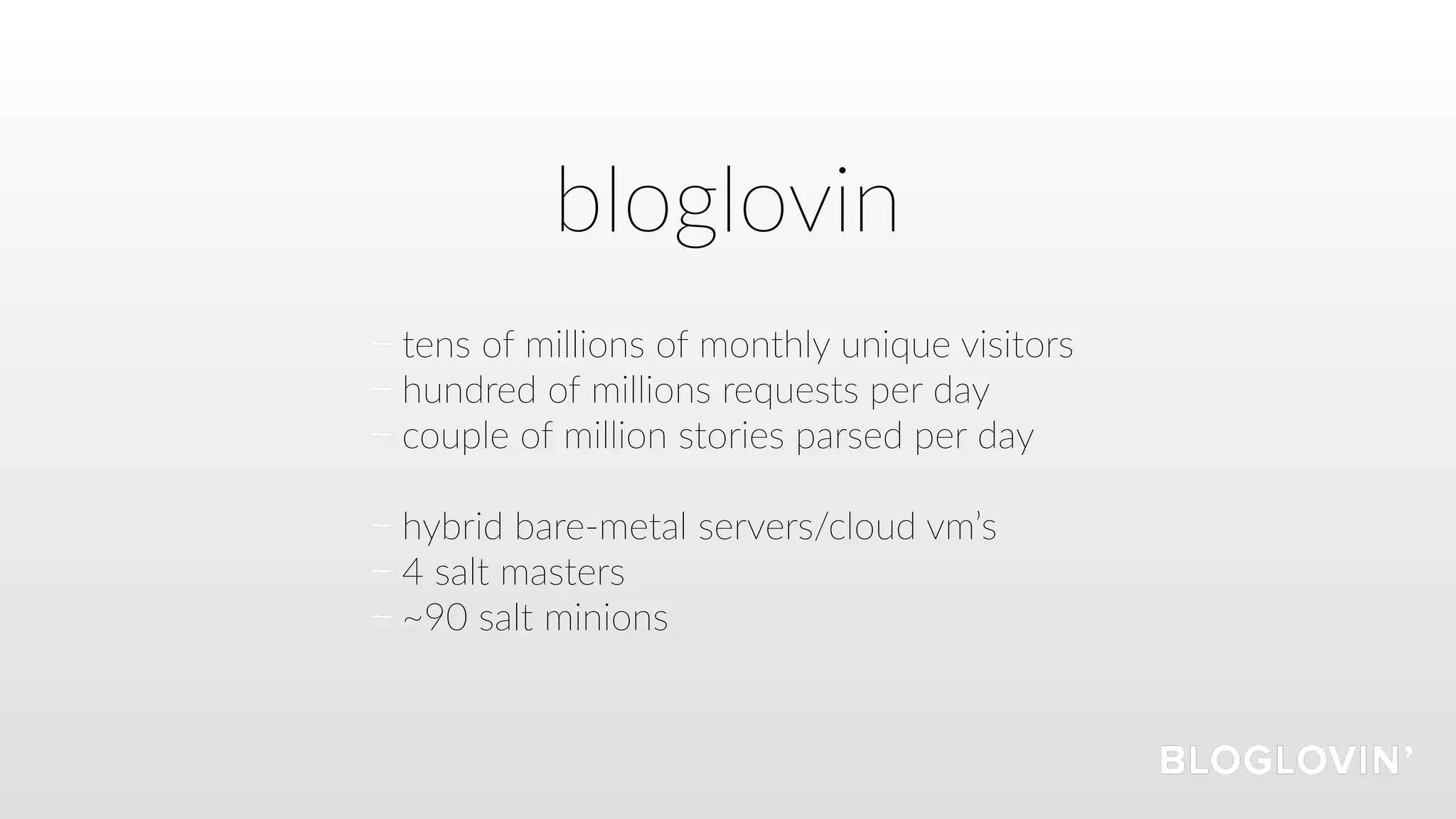 bloglovin
tens of millions of monthly unique visitors
hundred of millions requests per day
couple of million stories parsed per day
hybrid bare-metal servers/cloud vm’s
4 salt masters
~90 salt minions
 