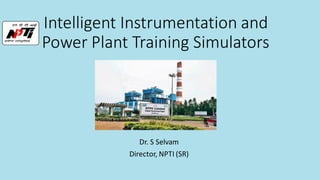 Intelligent Instrumentation and
Power Plant Training Simulators
Dr. S Selvam
Director, NPTI (SR)
 