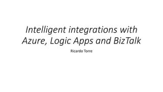 Intelligent integrations with
Azure, Logic Apps and BizTalk
Ricardo Torre
 