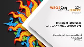 Intelligent  Integration    
with  WSO2  ESB  and  WSO2  CEP
Sriskandarajah  Suhothayan  (Suho)
Technical  Lead  
WSO2  Inc.  
            
 