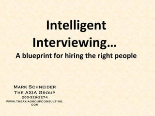 Intelligent Interviewing…  A blueprint for hiring the right people Mark Schneider The AXIA Group 203-329-2274 www.theaxiagroupconsulting.com 