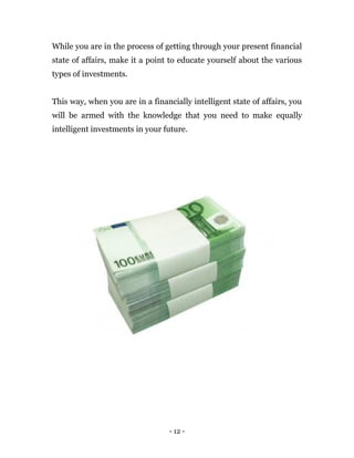 - 12 -
While you are in the process of getting through your present financial
state of affairs, make it a point to educate yourself about the various
types of investments.
This way, when you are in a financially intelligent state of affairs, you
will be armed with the knowledge that you need to make equally
intelligent investments in your future.
 
