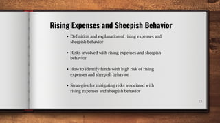 23
Rising Expenses and Sheepish Behavior
Definition and explanation of rising expenses and
sheepish behavior
Risks involved with rising expenses and sheepish
behavior
How to identify funds with high risk of rising
expenses and sheepish behavior
Strategies for mitigating risks associated with
rising expenses and sheepish behavior
 