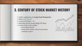 Author emphasises on Long Term Perspective
What is P/E Ratio?
General P/E Ratio = 15
Individual Stocks having High P/E Ratio
Current State of the market
Overvalued Stocks
Warns that market will not necessarily
continue to grow
3. CENTURY OF STOCK MARKET HISTORY
7
 
