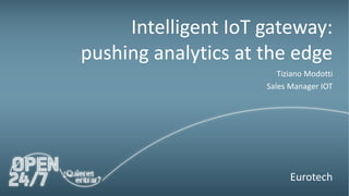 Intelligent IoT gateway:
pushing analytics at the edge
Tiziano Modotti
Sales Manager IOT
Eurotech
 