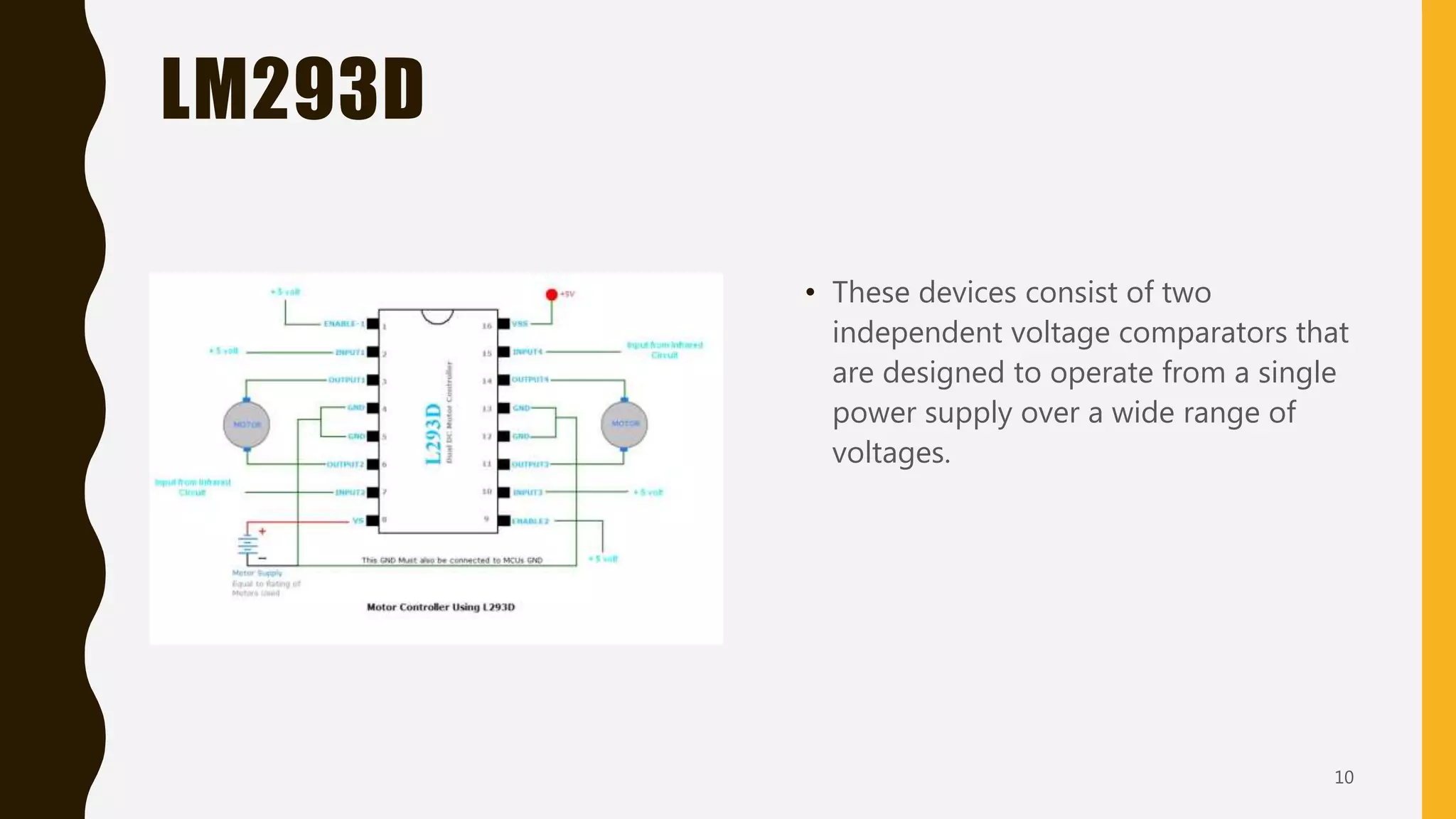 LM293D
• These devices consist of two
independent voltage comparators that
are designed to operate from a single
power supply over a wide range of
voltages.
10
 