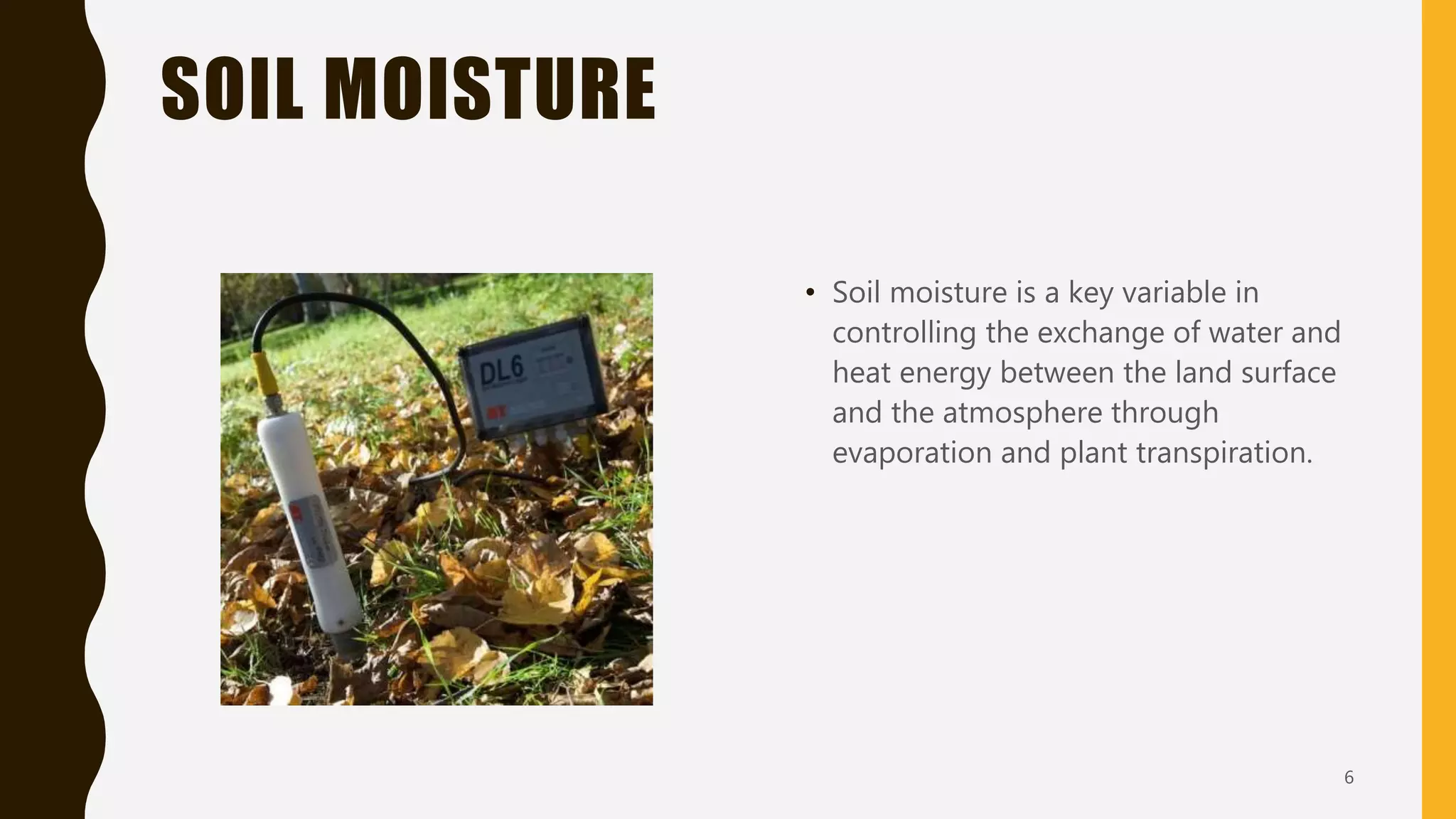 SOIL MOISTURE
• Soil moisture is a key variable in
controlling the exchange of water and
heat energy between the land surface
and the atmosphere through
evaporation and plant transpiration.
6
 