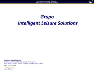 Grupo  Intelligent Leisure Solutions Intelligent Leisure Solutions Av. Tancredo Neves, 1632.  Edf. Salvador Trade Center  Torre Norte, Sala 2114.  CEP 41.820-020 – Salvador – Bahia – Brasil  T +55 71 3113-4203 [email_address]   www.ILS3.com 