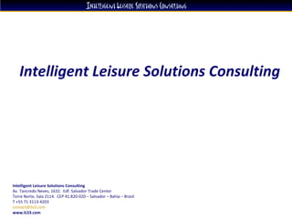 Intelligent Leisure Solutions Consulting  Intelligent Leisure Solutions Consulting Av. Tancredo Neves, 1632.  Edf. Salvador Trade Center  Torre Norte, Sala 2114.  CEP 41.820-020 – Salvador – Bahia – Brasil  T +55 71 3113-4203 [email_address]   www.ILS3.com 